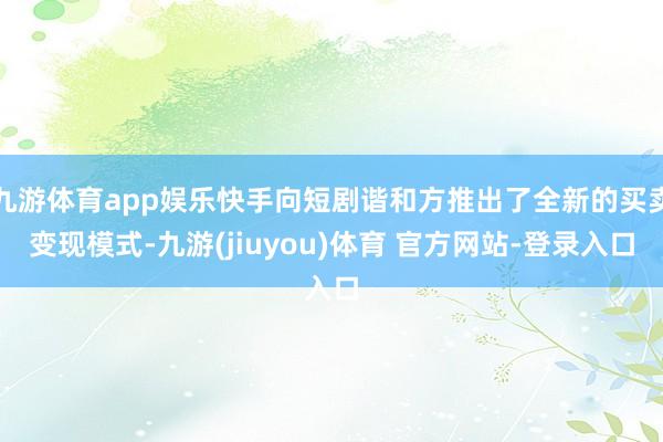 九游体育app娱乐快手向短剧谐和方推出了全新的买卖变现模式-九游(jiuyou)体育 官方网站-登录入口