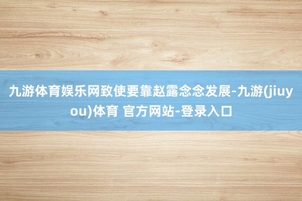 九游体育娱乐网致使要靠赵露念念发展-九游(jiuyou)体育 官方网站-登录入口