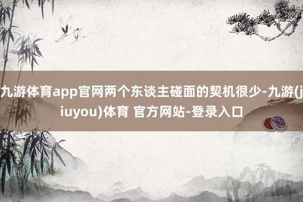 九游体育app官网两个东谈主碰面的契机很少-九游(jiuyou)体育 官方网站-登录入口