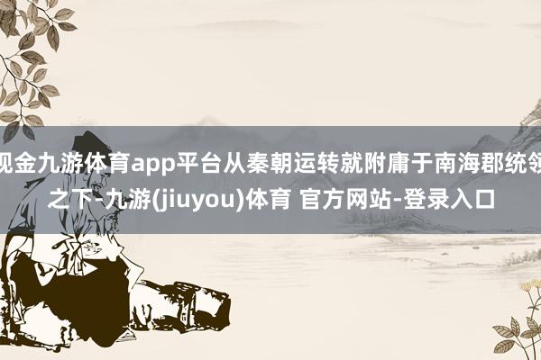现金九游体育app平台从秦朝运转就附庸于南海郡统领之下-九游(jiuyou)体育 官方网站-登录入口