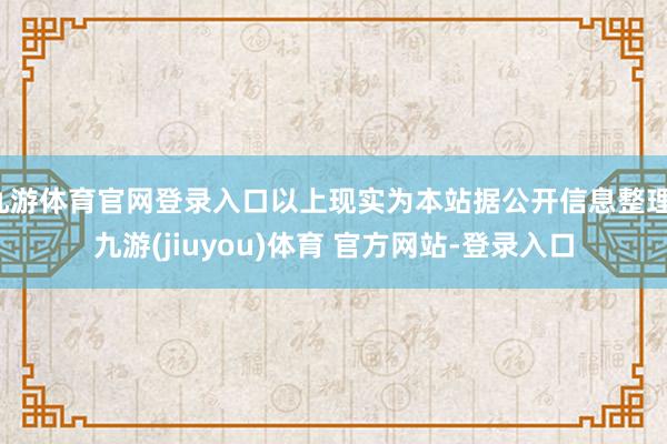 九游体育官网登录入口以上现实为本站据公开信息整理-九游(jiuyou)体育 官方网站-登录入口
