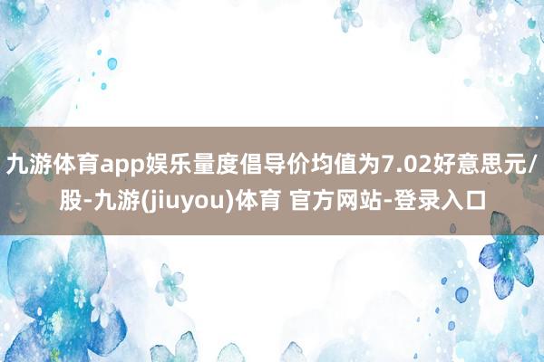 九游体育app娱乐量度倡导价均值为7.02好意思元/股-九游(jiuyou)体育 官方网站-登录入口