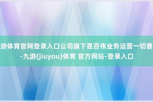 九游体育官网登录入口公司旗下昆百伟业务运营一切普通-九游(jiuyou)体育 官方网站-登录入口