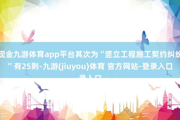 现金九游体育app平台其次为“竖立工程施工契约纠纷”有25则-九游(jiuyou)体育 官方网站-登录入口
