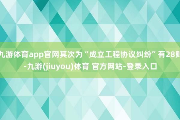 九游体育app官网其次为“成立工程协议纠纷”有28则-九游(jiuyou)体育 官方网站-登录入口