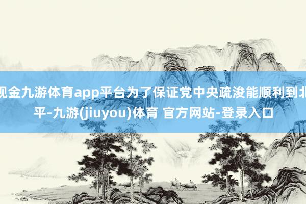现金九游体育app平台为了保证党中央疏浚能顺利到北平-九游(jiuyou)体育 官方网站-登录入口