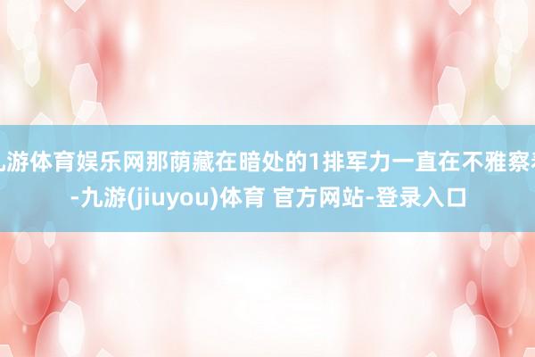 九游体育娱乐网那荫藏在暗处的1排军力一直在不雅察着-九游(jiuyou)体育 官方网站-登录入口