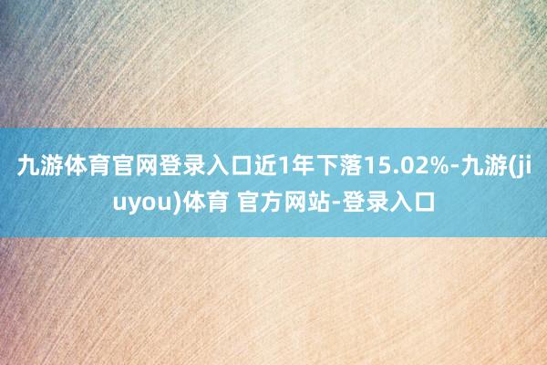 九游体育官网登录入口近1年下落15.02%-九游(jiuyou)体育 官方网站-登录入口