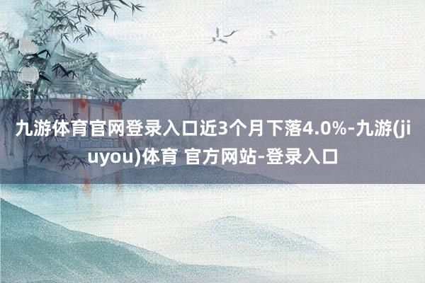 九游体育官网登录入口近3个月下落4.0%-九游(jiuyou)体育 官方网站-登录入口