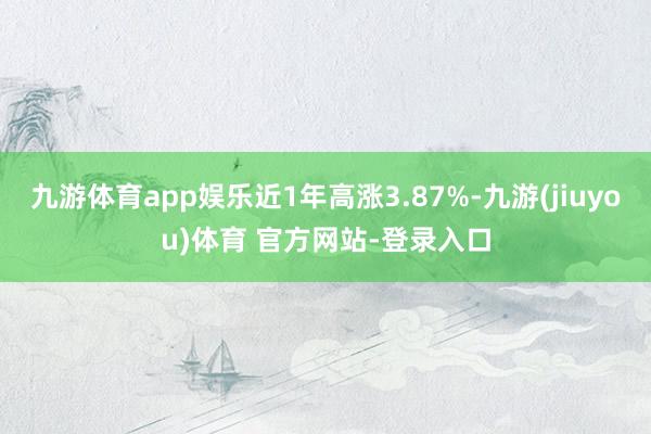 九游体育app娱乐近1年高涨3.87%-九游(jiuyou)体育 官方网站-登录入口