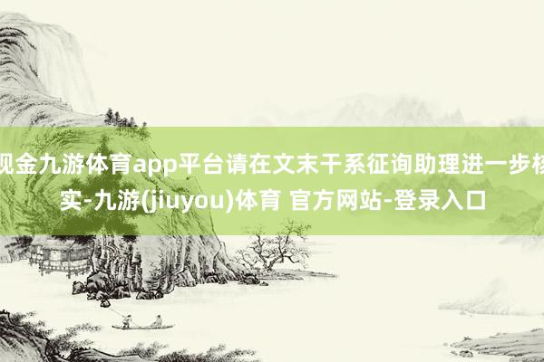 现金九游体育app平台请在文末干系征询助理进一步核实-九游(jiuyou)体育 官方网站-登录入口