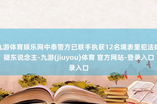 九游体育娱乐网中泰警方已联手执获12名境表里犯法嫌疑东说念主-九游(jiuyou)体育 官方网站-登录入口