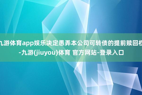 九游体育app娱乐决定愚弄本公司可转债的提前赎回权-九游(jiuyou)体育 官方网站-登录入口