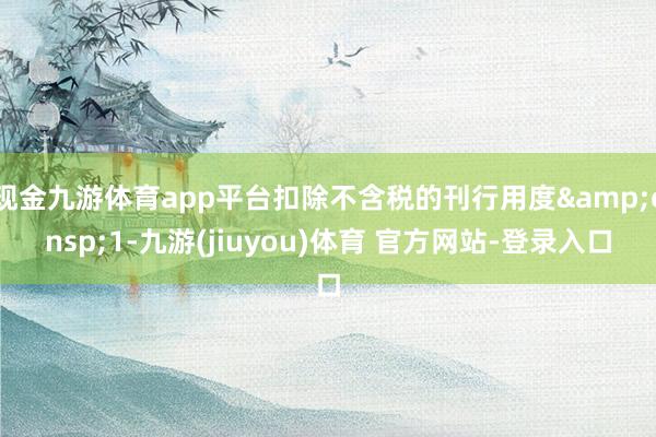 现金九游体育app平台扣除不含税的刊行用度 1-九游(jiuyou)体育 官方网站-登录入口