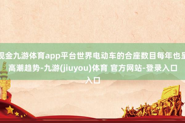 现金九游体育app平台世界电动车的合座数目每年也呈高潮趋势-九游(jiuyou)体育 官方网站-登录入口
