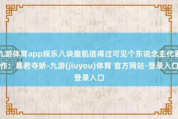 九游体育app娱乐八块腹肌信得过可见个东说念主代表作：暴君夺娇-九游(jiuyou)体育 官方网站-登录入口