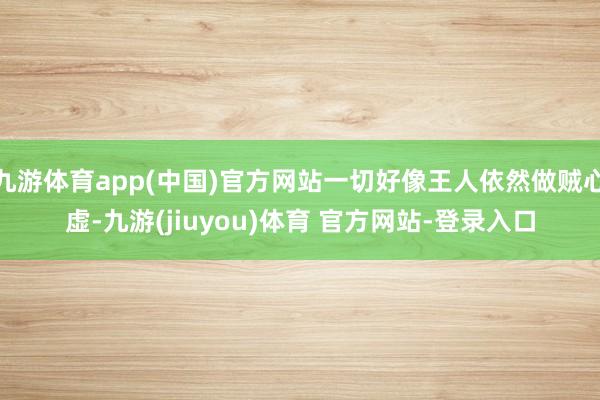 九游体育app(中国)官方网站一切好像王人依然做贼心虚-九游(jiuyou)体育 官方网站-登录入口
