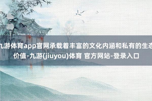 九游体育app官网承载着丰富的文化内涵和私有的生态价值-九游(jiuyou)体育 官方网站-登录入口
