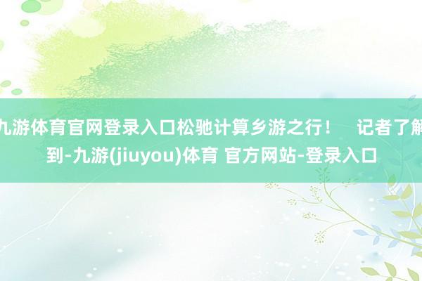 九游体育官网登录入口松驰计算乡游之行！   记者了解到-九游(jiuyou)体育 官方网站-登录入口