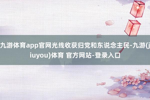 九游体育app官网光线收获归党和东说念主民-九游(jiuyou)体育 官方网站-登录入口