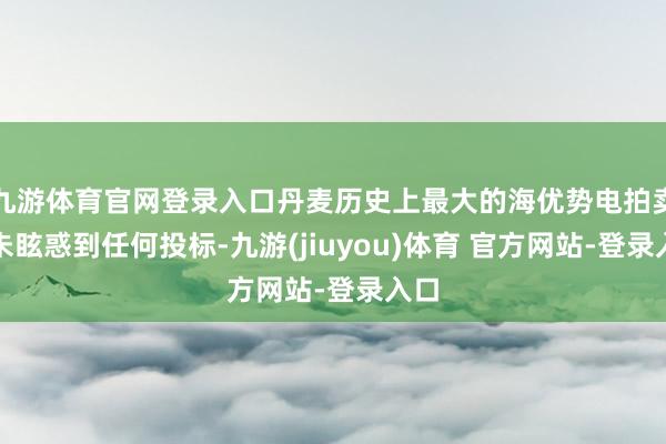 九游体育官网登录入口丹麦历史上最大的海优势电拍卖会未眩惑到任何投标-九游(jiuyou)体育 官方网站-登录入口