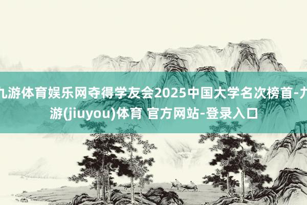 九游体育娱乐网夺得学友会2025中国大学名次榜首-九游(jiuyou)体育 官方网站-登录入口