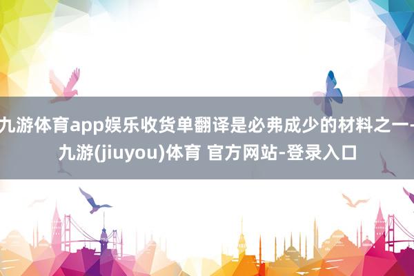 九游体育app娱乐收货单翻译是必弗成少的材料之一-九游(jiuyou)体育 官方网站-登录入口
