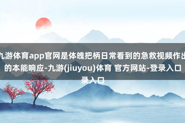 九游体育app官网是体魄把柄日常看到的急救视频作出的本能响应-九游(jiuyou)体育 官方网站-登录入口