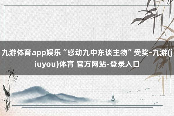 九游体育app娱乐“感动九中东谈主物”受奖-九游(jiuyou)体育 官方网站-登录入口
