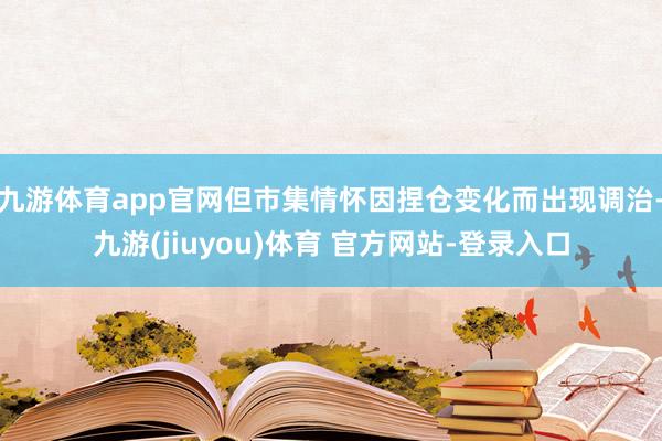九游体育app官网但市集情怀因捏仓变化而出现调治-九游(jiuyou)体育 官方网站-登录入口