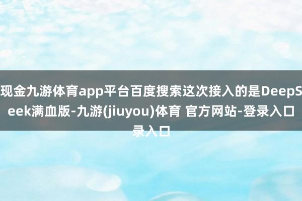 现金九游体育app平台百度搜索这次接入的是DeepSeek满血版-九游(jiuyou)体育 官方网站-登录入口