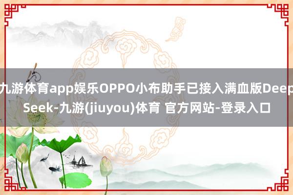 九游体育app娱乐OPPO小布助手已接入满血版DeepSeek-九游(jiuyou)体育 官方网站-登录入口