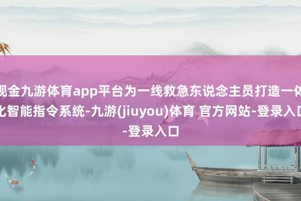 现金九游体育app平台为一线救急东说念主员打造一体化智能指令系统-九游(jiuyou)体育 官方网站-登录入口