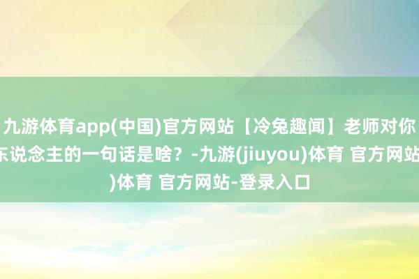 九游体育app(中国)官方网站【冷兔趣闻】老师对你说过最伤东说念主的一句话是啥？-九游(jiuyou)体育 官方网站-登录入口
