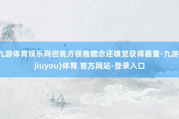 九游体育娱乐网但我方很雅瞻念还嗅觉获得器重-九游(jiuyou)体育 官方网站-登录入口