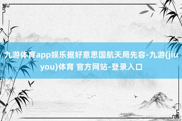 九游体育app娱乐据好意思国航天局先容-九游(jiuyou)体育 官方网站-登录入口