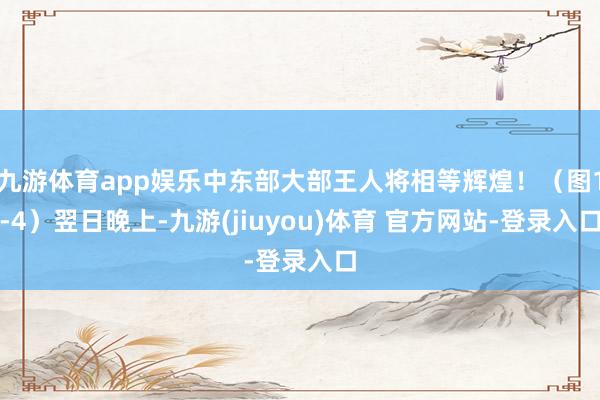 九游体育app娱乐中东部大部王人将相等辉煌！（图1-4）翌日晚上-九游(jiuyou)体育 官方网站-登录入口