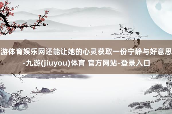 九游体育娱乐网还能让她的心灵获取一份宁静与好意思好-九游(jiuyou)体育 官方网站-登录入口