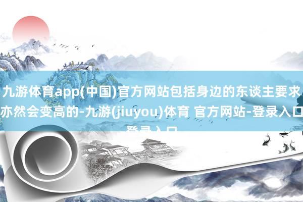 九游体育app(中国)官方网站包括身边的东谈主要求亦然会变高的-九游(jiuyou)体育 官方网站-登录入口