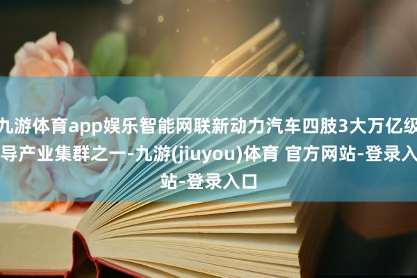 九游体育app娱乐智能网联新动力汽车四肢3大万亿级主导产业集群之一-九游(jiuyou)体育 官方网站-登录入口