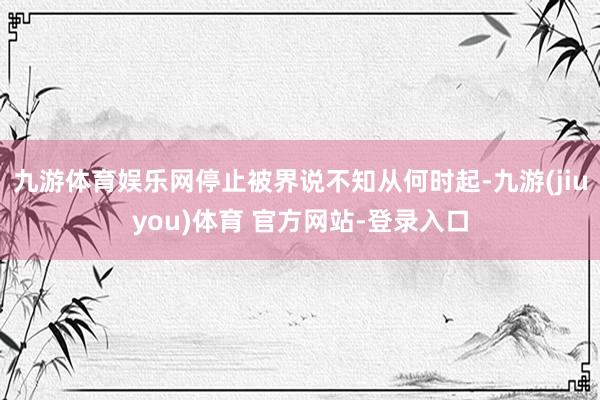 九游体育娱乐网停止被界说不知从何时起-九游(jiuyou)体育 官方网站-登录入口