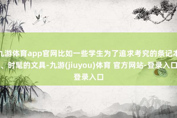 九游体育app官网比如一些学生为了追求考究的条记本、时髦的文具-九游(jiuyou)体育 官方网站-登录入口