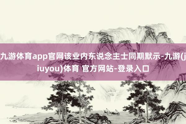 九游体育app官网该业内东说念主士同期默示-九游(jiuyou)体育 官方网站-登录入口