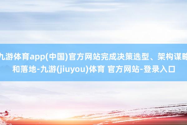 九游体育app(中国)官方网站完成决策选型、架构谋略和落地-九游(jiuyou)体育 官方网站-登录入口