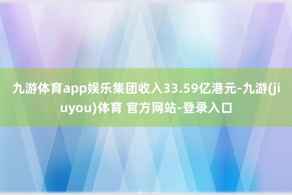 九游体育app娱乐集团收入33.59亿港元-九游(jiuyou)体育 官方网站-登录入口