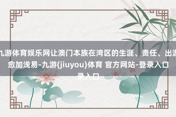 九游体育娱乐网让澳门本族在湾区的生涯、责任、出游愈加浅易-九游(jiuyou)体育 官方网站-登录入口