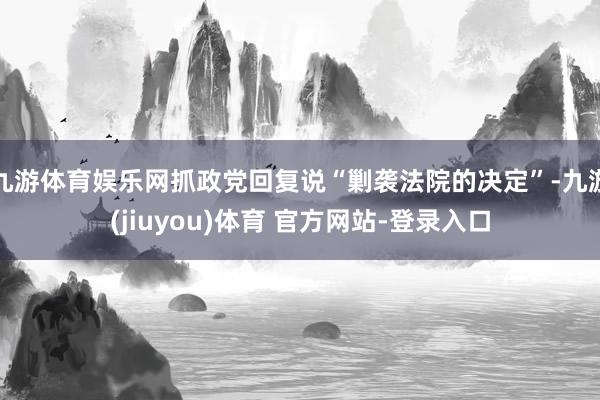 九游体育娱乐网抓政党回复说“剿袭法院的决定”-九游(jiuyou)体育 官方网站-登录入口