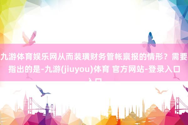 九游体育娱乐网从而装璜财务管帐禀报的情形？　　需要指出的是-九游(jiuyou)体育 官方网站-登录入口