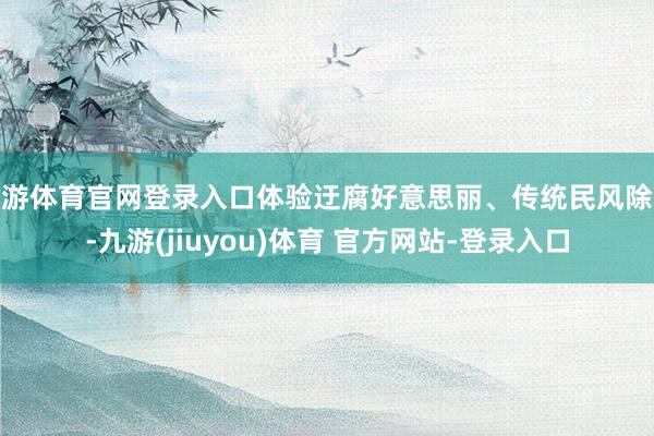 九游体育官网登录入口体验迂腐好意思丽、传统民风除外-九游(jiuyou)体育 官方网站-登录入口