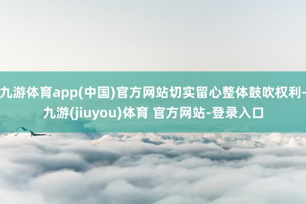九游体育app(中国)官方网站切实留心整体鼓吹权利-九游(jiuyou)体育 官方网站-登录入口